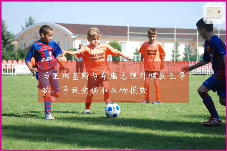 马里纳基斯与希腊总理外甥发生争执，导致受伤和衣物损毁