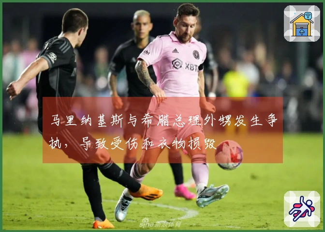 马里纳基斯与希腊总理外甥发生争执，导致受伤和衣物损毁