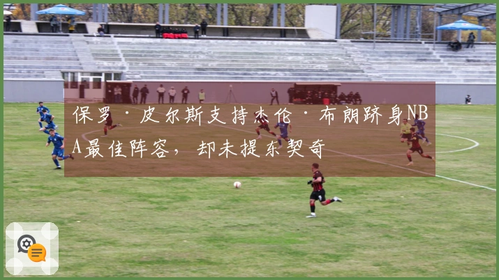 保罗·皮尔斯支持杰伦·布朗跻身NBA最佳阵容，却未提东契奇