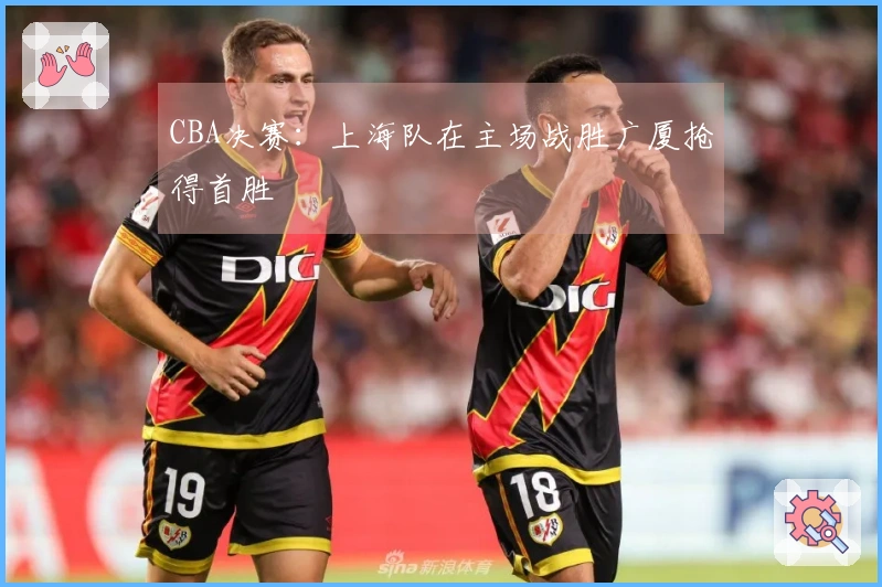 CBA决赛：上海队在主场战胜广厦抢得首胜