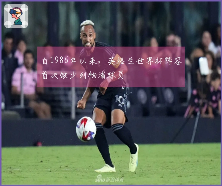 自1986年以来，英格兰世界杯阵容首次缺少利物浦球员